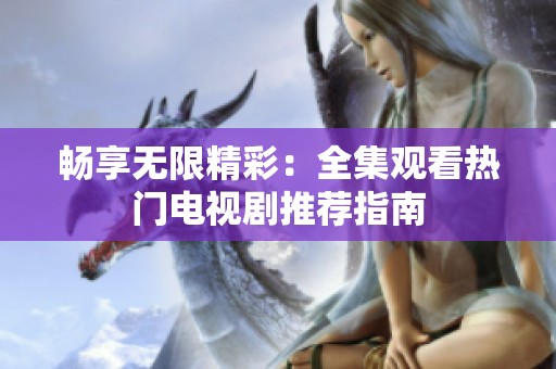 畅享无限精彩：全集观看热门电视剧推荐指南