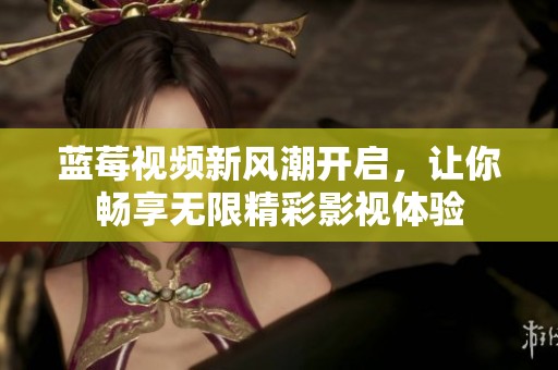 蓝莓视频新风潮开启，让你畅享无限精彩影视体验