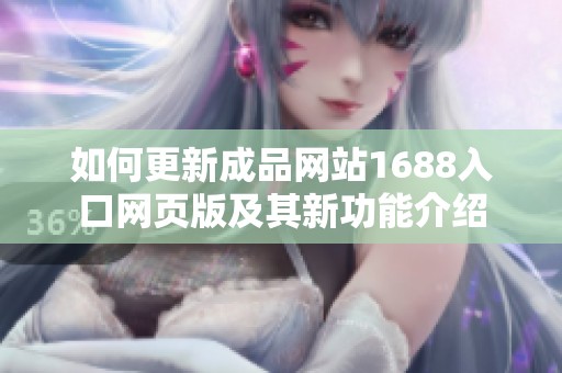 如何更新成品网站1688入口网页版及其新功能介绍