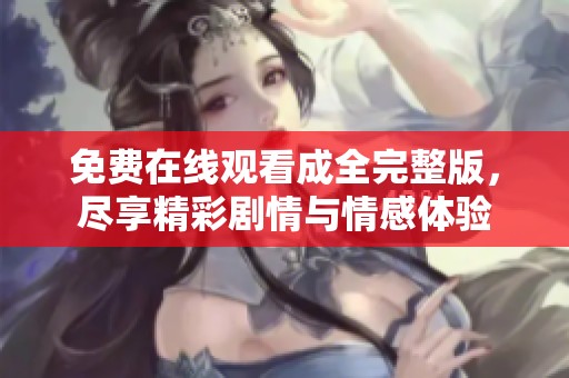 免费在线观看成全完整版，尽享精彩剧情与情感体验
