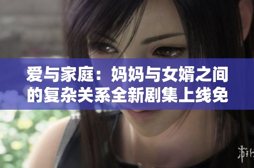 爱与家庭：妈妈与女婿之间的复杂关系全新剧集上线免费观看