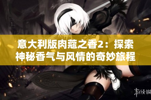 意大利版肉蔻之香2：探索神秘香气与风情的奇妙旅程