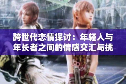 跨世代恋情探讨：年轻人与年长者之间的情感交汇与挑战