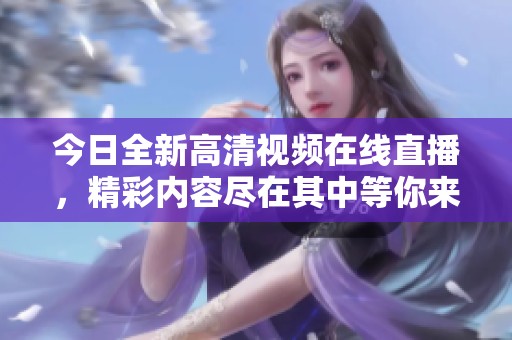 今日全新高清视频在线直播，精彩内容尽在其中等你来观看