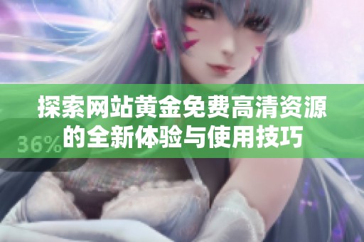 探索网站黄金免费高清资源的全新体验与使用技巧