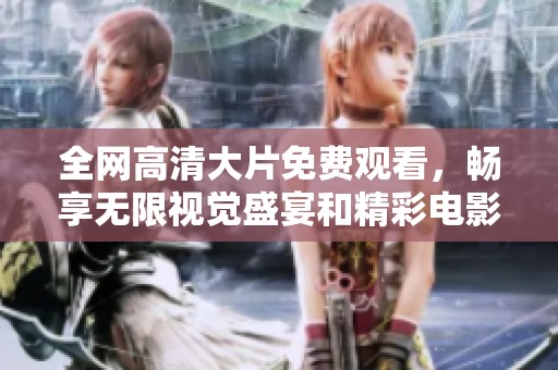 全网高清大片免费观看，畅享无限视觉盛宴和精彩电影体验