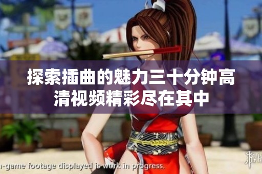 探索插曲的魅力三十分钟高清视频精彩尽在其中