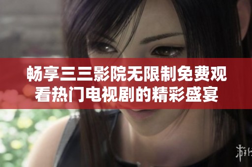 畅享三三影院无限制免费观看热门电视剧的精彩盛宴