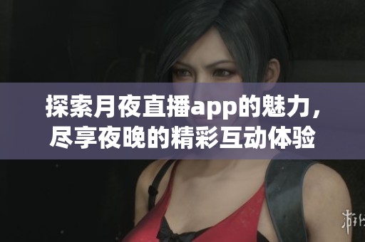 探索月夜直播app的魅力，尽享夜晚的精彩互动体验