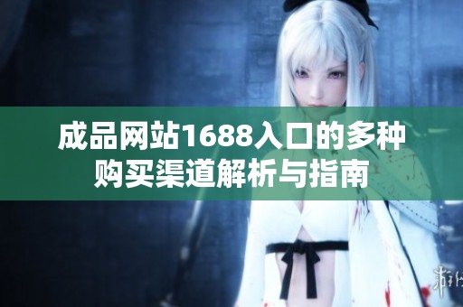 成品网站1688入口的多种购买渠道解析与指南