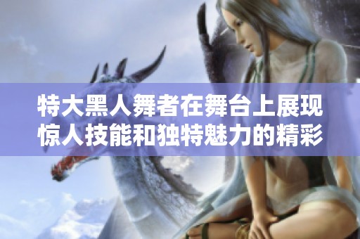 特大黑人舞者在舞台上展现惊人技能和独特魅力的精彩表演