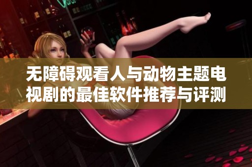 无障碍观看人与动物主题电视剧的最佳软件推荐与评测