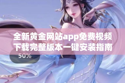 全新黄金网站app免费视频下载完整版本一键安装指南分享