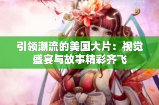 引领潮流的美国大片：视觉盛宴与故事精彩齐飞