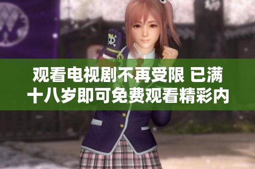 观看电视剧不再受限 已满十八岁即可免费观看精彩内容