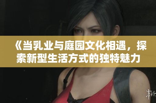 《当乳业与庭园文化相遇，探索新型生活方式的独特魅力》