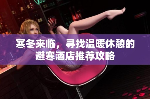 寒冬来临，寻找温暖休憩的避寒酒店推荐攻略