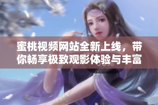 蜜桃视频网站全新上线，带你畅享极致观影体验与丰富内容