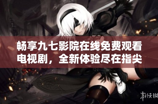 畅享九七影院在线免费观看电视剧，全新体验尽在指尖之下