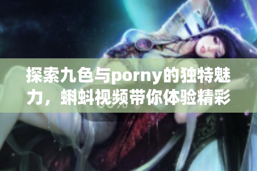探索九色与porny的独特魅力，蝌蚪视频带你体验精彩内容