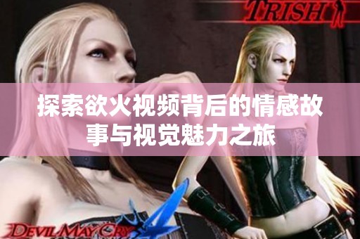 探索欲火视频背后的情感故事与视觉魅力之旅