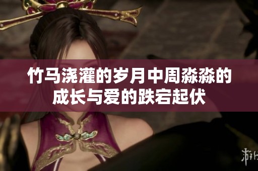 竹马浇灌的岁月中周淼淼的成长与爱的跌宕起伏