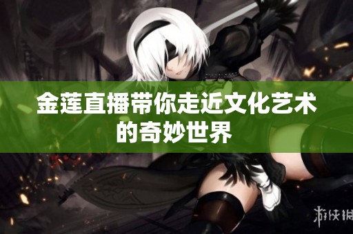 金莲直播带你走近文化艺术的奇妙世界 