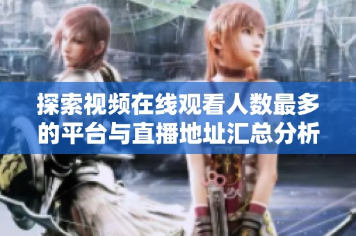 探索视频在线观看人数最多的平台与直播地址汇总分析