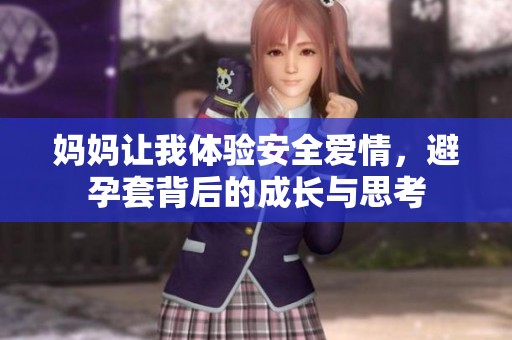 妈妈让我体验安全爱情，避孕套背后的成长与思考