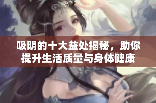 吸阴的十大益处揭秘，助你提升生活质量与身体健康