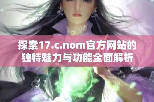 探索17.c.nom官方网站的独特魅力与功能全面解析