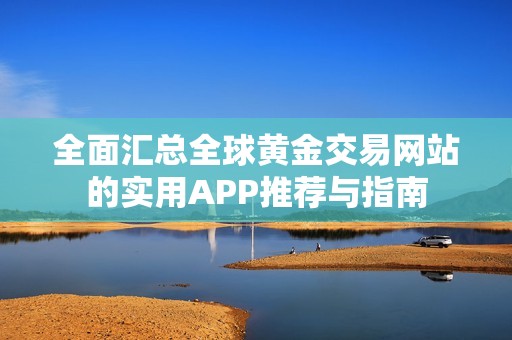 全面汇总全球黄金交易网站的实用APP推荐与指南