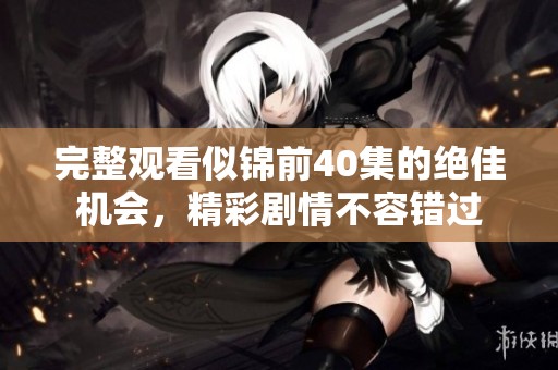 完整观看似锦前40集的绝佳机会，精彩剧情不容错过