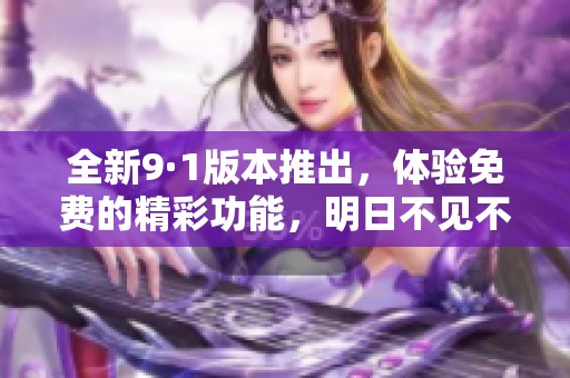 全新9·1版本推出，体验免费的精彩功能，明日不见不散！