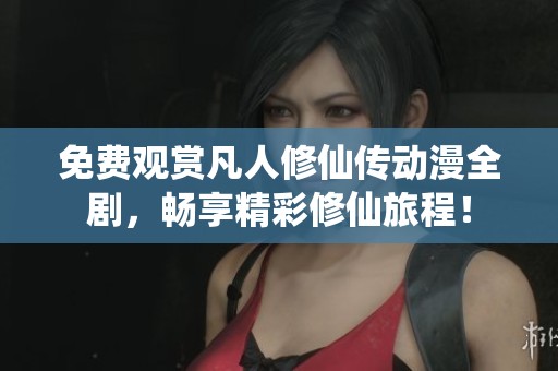 免费观赏凡人修仙传动漫全剧，畅享精彩修仙旅程！