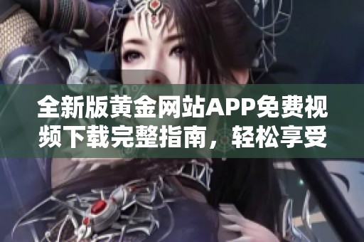 全新版黄金网站APP免费视频下载完整指南，轻松享受精彩内容