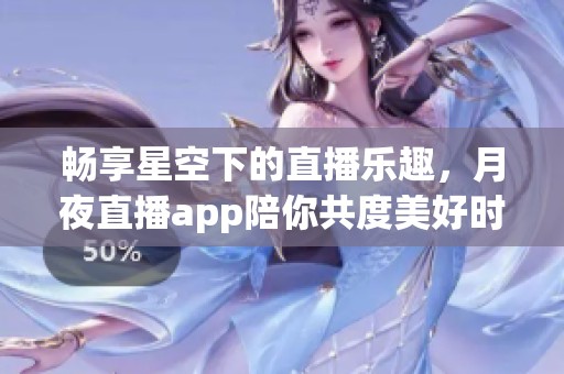 畅享星空下的直播乐趣，月夜直播app陪你共度美好时光