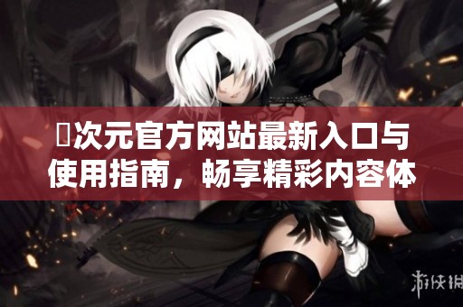 囧次元官方网站最新入口与使用指南，畅享精彩内容体验