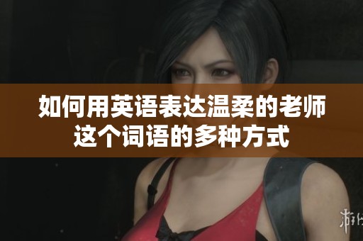 如何用英语表达温柔的老师这个词语的多种方式