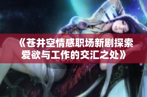 《苍井空情感职场新剧探索爱欲与工作的交汇之处》