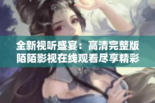 全新视听盛宴：高清完整版陌陌影视在线观看尽享精彩内容