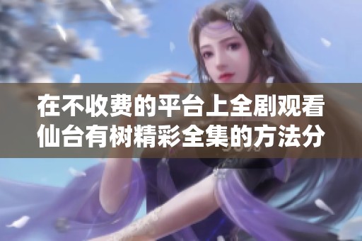 在不收费的平台上全剧观看仙台有树精彩全集的方法分享