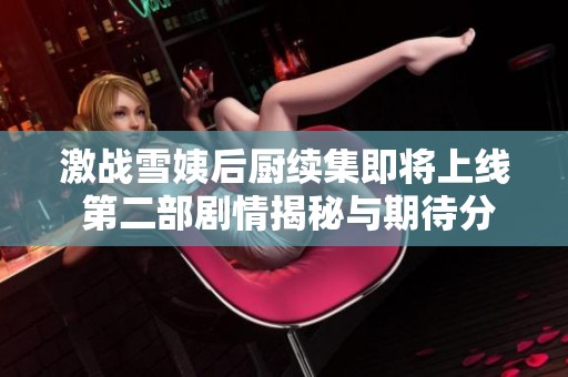 激战雪姨后厨续集即将上线 第二部剧情揭秘与期待分析