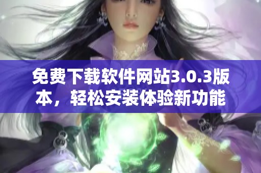 免费下载软件网站3.0.3版本，轻松安装体验新功能