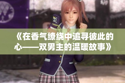 《在香气缭绕中追寻彼此的心——双男主的温暖故事》