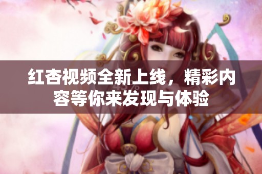 红杏视频全新上线，精彩内容等你来发现与体验