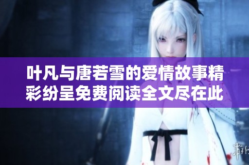叶凡与唐若雪的爱情故事精彩纷呈免费阅读全文尽在此处