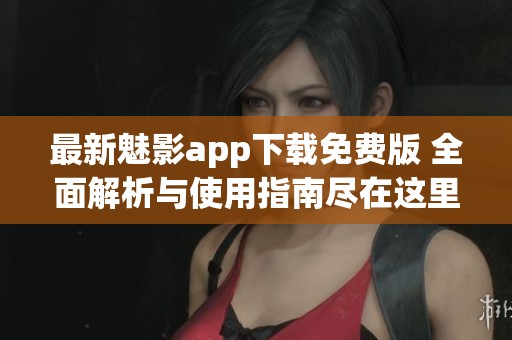 最新魅影app下载免费版 全面解析与使用指南尽在这里