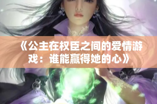 《公主在权臣之间的爱情游戏：谁能赢得她的心》
