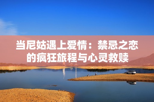 当尼姑遇上爱情：禁忌之恋的疯狂旅程与心灵救赎